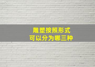 雕塑按照形式可以分为哪三种