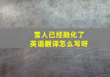 雪人已经融化了英语翻译怎么写呀