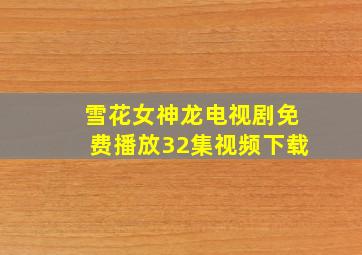 雪花女神龙电视剧免费播放32集视频下载