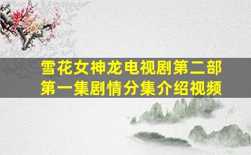 雪花女神龙电视剧第二部第一集剧情分集介绍视频