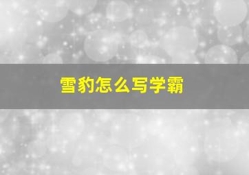 雪豹怎么写学霸