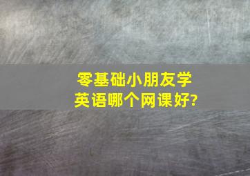 零基础小朋友学英语哪个网课好?