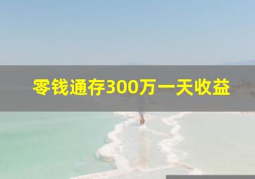 零钱通存300万一天收益