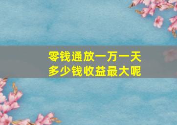 零钱通放一万一天多少钱收益最大呢