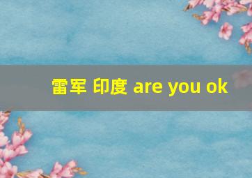 雷军 印度 are you ok