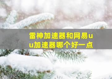 雷神加速器和网易uu加速器哪个好一点