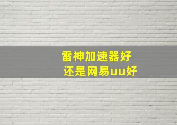 雷神加速器好还是网易uu好