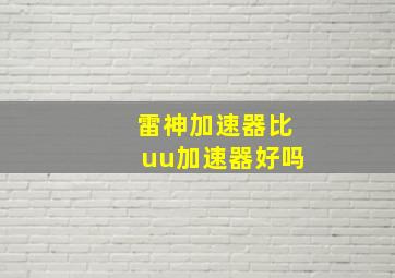 雷神加速器比uu加速器好吗