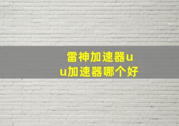 雷神加速器uu加速器哪个好