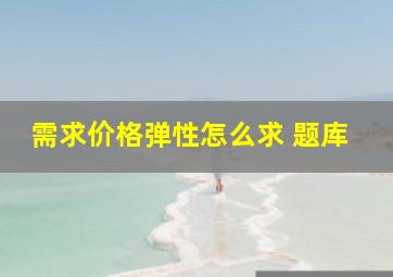 需求价格弹性怎么求 题库