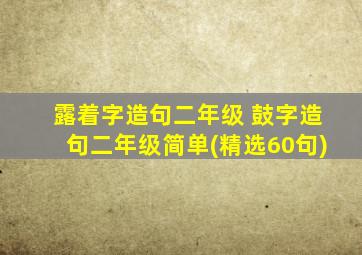 露着字造句二年级 鼓字造句二年级简单(精选60句)