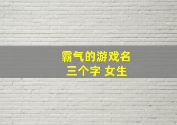 霸气的游戏名 三个字 女生