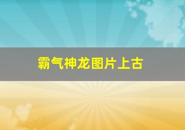 霸气神龙图片上古