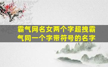 霸气网名女两个字超拽霸气同一个字带符号的名字