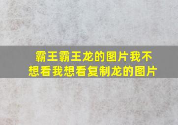 霸王霸王龙的图片我不想看我想看复制龙的图片