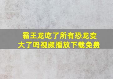 霸王龙吃了所有恐龙变大了吗视频播放下载免费