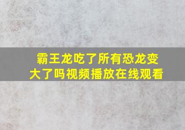 霸王龙吃了所有恐龙变大了吗视频播放在线观看