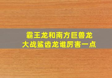 霸王龙和南方巨兽龙大战鲨齿龙谁厉害一点