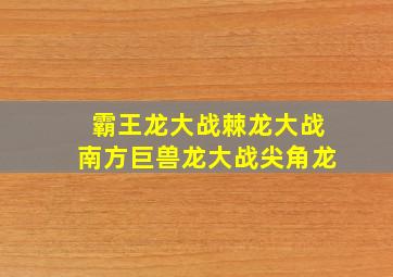 霸王龙大战棘龙大战南方巨兽龙大战尖角龙