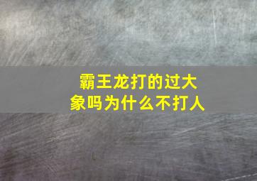 霸王龙打的过大象吗为什么不打人