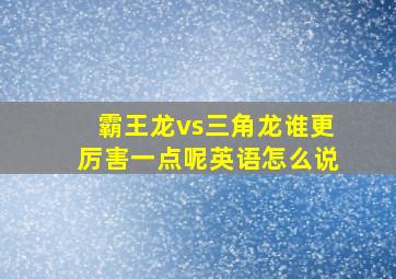 霸王龙vs三角龙谁更厉害一点呢英语怎么说