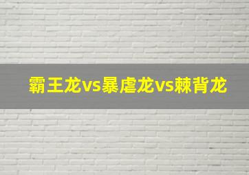 霸王龙vs暴虐龙vs棘背龙