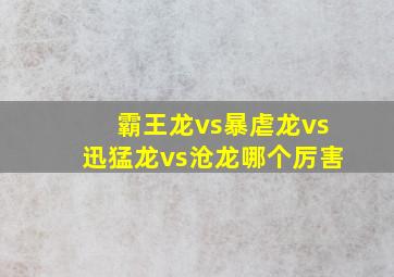 霸王龙vs暴虐龙vs迅猛龙vs沧龙哪个厉害