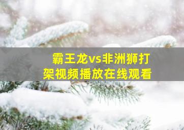 霸王龙vs非洲狮打架视频播放在线观看