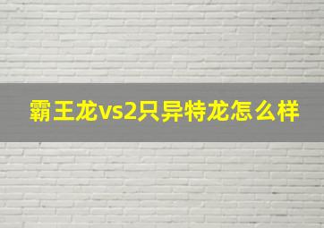 霸王龙vs2只异特龙怎么样