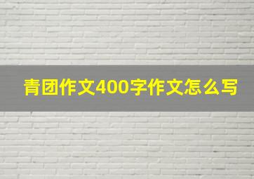 青团作文400字作文怎么写