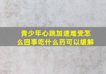 青少年心跳加速难受怎么回事吃什么药可以缓解