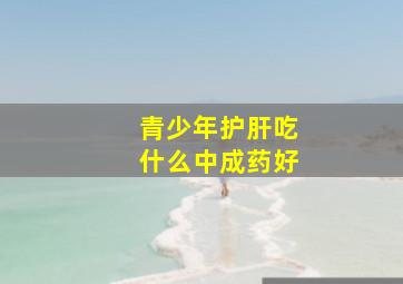 青少年护肝吃什么中成药好