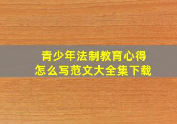 青少年法制教育心得怎么写范文大全集下载