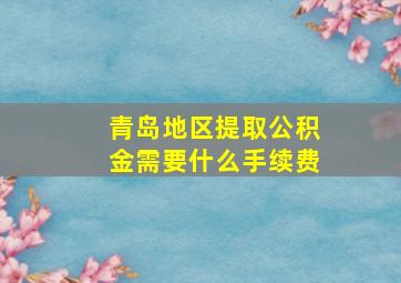 青岛地区提取公积金需要什么手续费