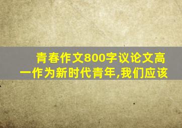 青春作文800字议论文高一作为新时代青年,我们应该