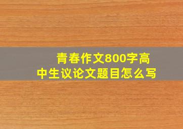 青春作文800字高中生议论文题目怎么写