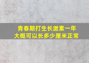 青春期打生长激素一年大概可以长多少厘米正常