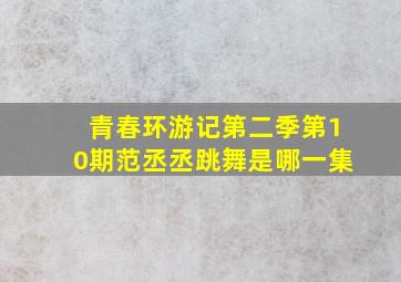 青春环游记第二季第10期范丞丞跳舞是哪一集