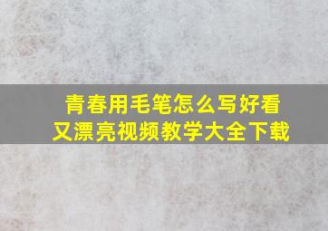 青春用毛笔怎么写好看又漂亮视频教学大全下载