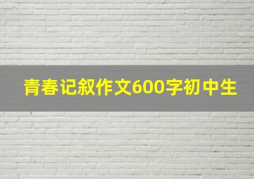 青春记叙作文600字初中生