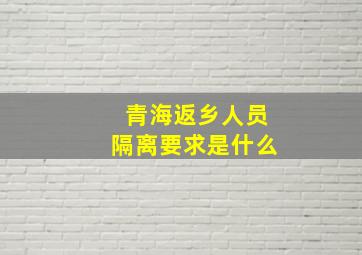 青海返乡人员隔离要求是什么