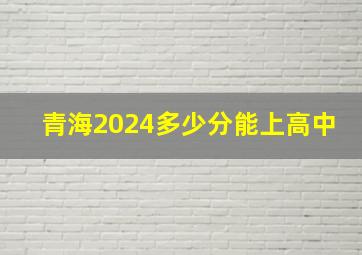 青海2024多少分能上高中