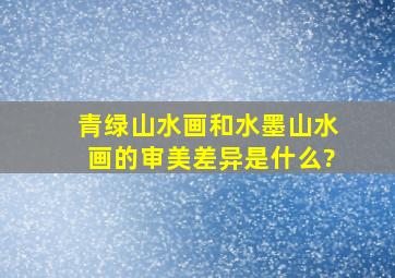 青绿山水画和水墨山水画的审美差异是什么?