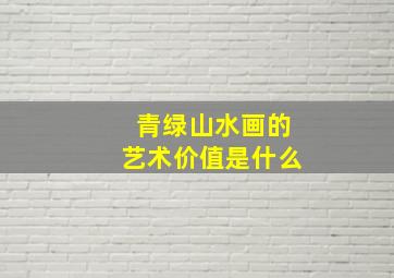 青绿山水画的艺术价值是什么