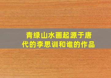 青绿山水画起源于唐代的李思训和谁的作品