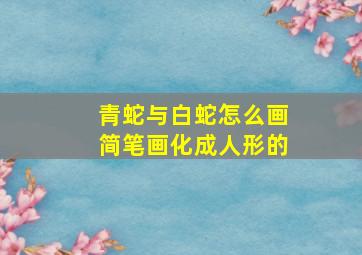 青蛇与白蛇怎么画简笔画化成人形的