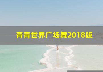 青青世界广场舞2018版