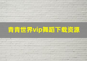 青青世界vip舞蹈下载资源