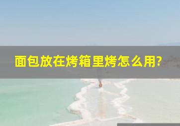 面包放在烤箱里烤怎么用?