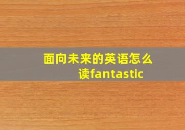 面向未来的英语怎么读fantastic